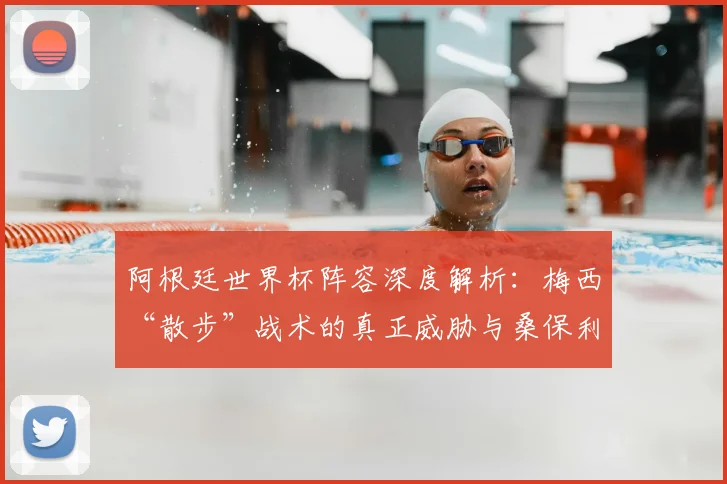 阿根廷世界杯阵容深度解析：梅西“散步”战术的真正威胁与桑保利战术体系揭秘