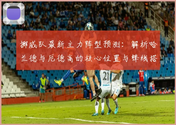 挪威队最新主力阵型预测：解析哈兰德与厄德高的核心位置与锋线搭档