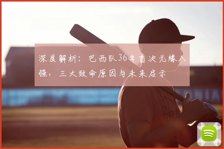 深度解析：巴西队36年首次无缘八强，三大致命原因与未来启示