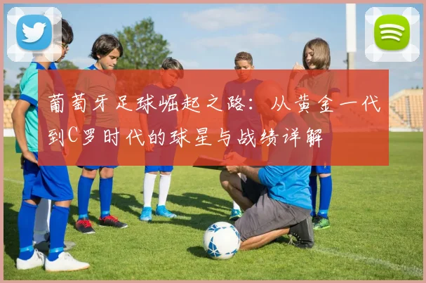 葡萄牙足球崛起之路：从黄金一代到C罗时代的球星与战绩详解