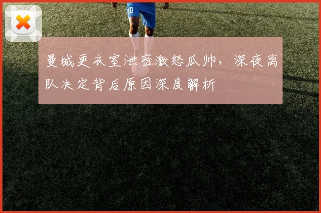 曼城更衣室泄密激怒瓜帅,深夜离队决定背后原因深度解析