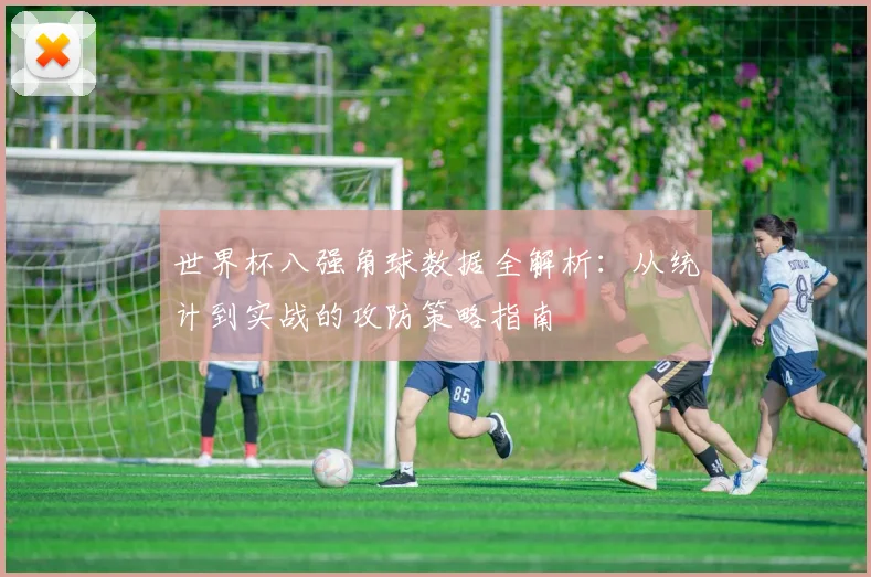 世界杯八强角球数据全解析：从统计到实战的攻防策略指南