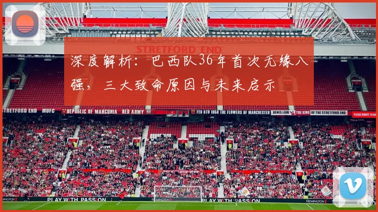 深度解析：巴西队36年首次无缘八强，三大致命原因与未来启示