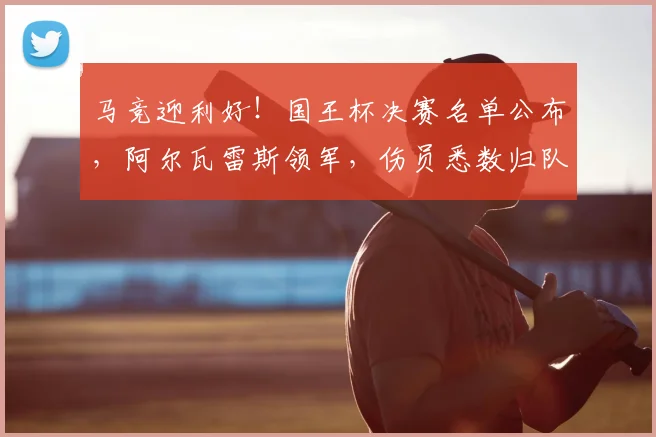 马竞迎利好！国王杯决赛名单公布，阿尔瓦雷斯领军，伤员悉数归队
