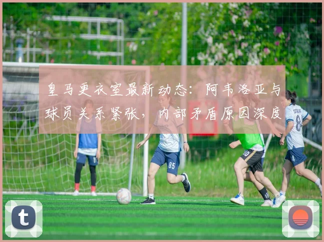 皇马更衣室最新动态:阿韦洛亚与球员关系紧张,内部矛盾原因深度解析