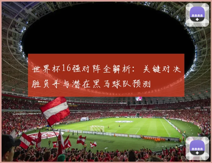 世界杯16强对阵全解析:关键对决胜负手与潜在黑马球队预测