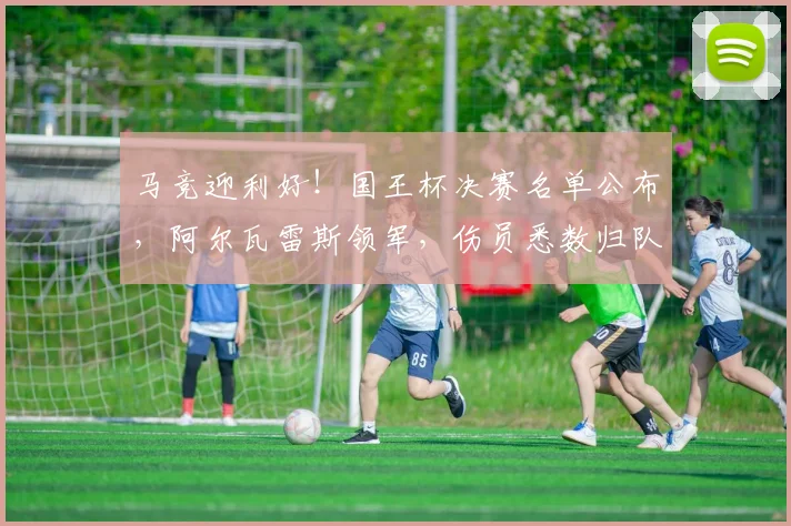 马竞迎利好！国王杯决赛名单公布，阿尔瓦雷斯领军，伤员悉数归队