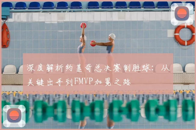 深度解析约基奇总决赛制胜球：从关键出手到FMVP加冕之路