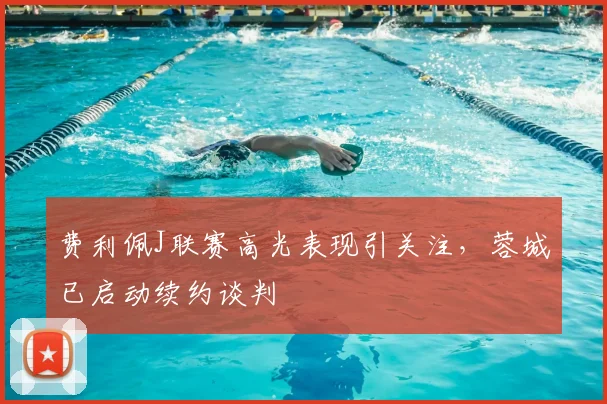 费利佩J联赛高光表现引关注，蓉城已启动续约谈判