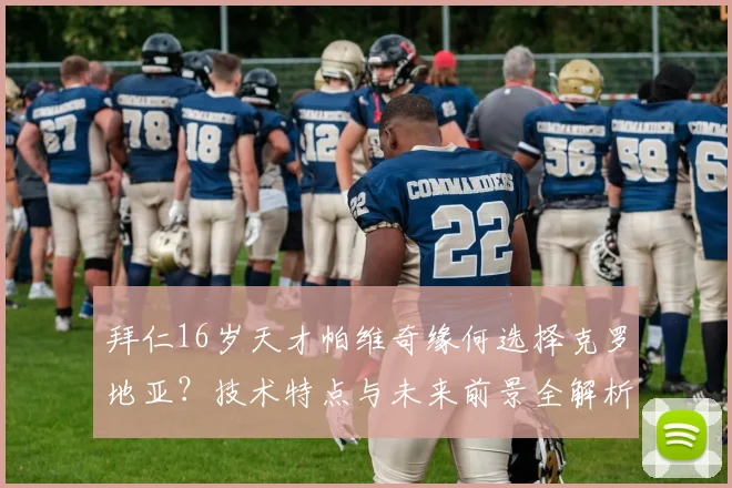 拜仁16岁天才帕维奇缘何选择克罗地亚？技术特点与未来前景全解析